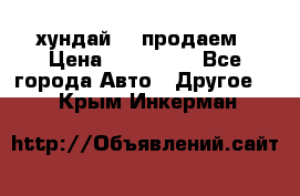 хундай 78 продаем › Цена ­ 650 000 - Все города Авто » Другое   . Крым,Инкерман